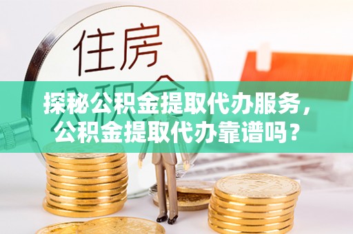 思茅探秘公积金提取代办服务，公积金提取代办靠谱吗？