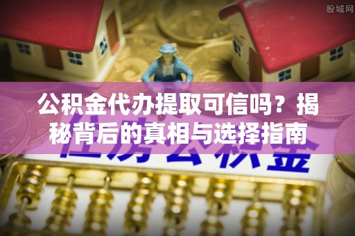 思茅公积金代办提取可信吗？揭秘背后的真相与选择指南