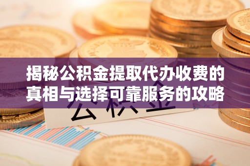 思茅揭秘公积金提取代办收费的真相与选择可靠服务的攻略