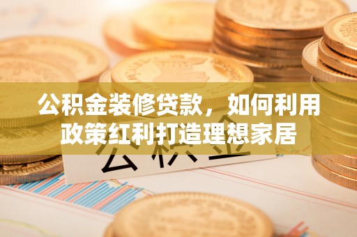 思茅公积金装修贷款，如何利用政策红利打造理想家居