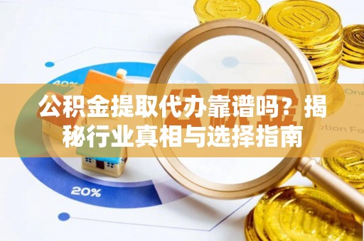 思茅公积金提取代办靠谱吗？揭秘行业真相与选择指南