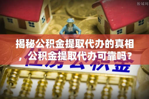 思茅揭秘公积金提取代办的真相，公积金提取代办可靠吗？