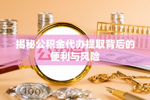 思茅揭秘公积金代办提取背后的便利与风险