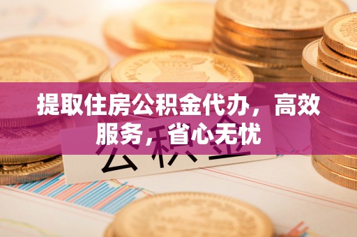 思茅提取住房公积金代办，高效服务，省心无忧