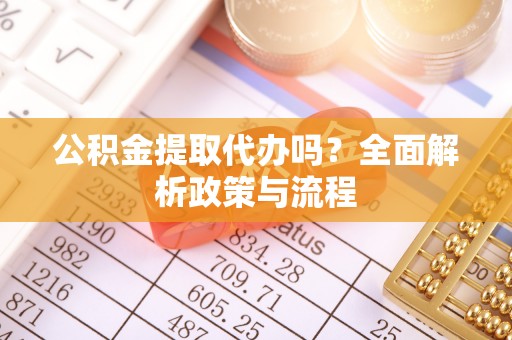 思茅公积金提取代办吗？全面解析政策与流程