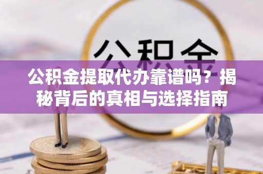 思茅公积金提取代办靠谱吗？揭秘背后的真相与选择指南