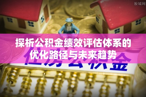 思茅探析公积金绩效评估体系的优化路径与未来趋势