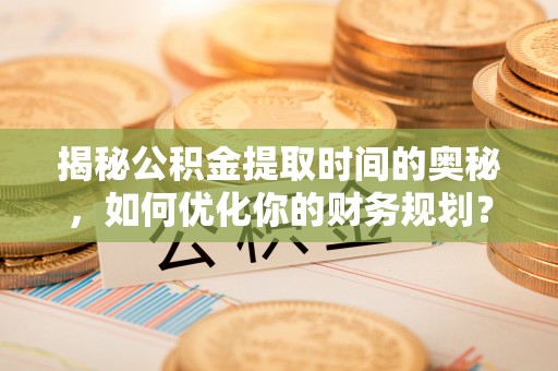 思茅揭秘公积金提取时间的奥秘，如何优化你的财务规划？
