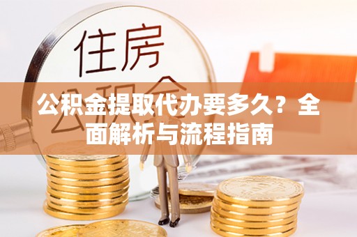 思茅公积金提取代办要多久？全面解析与流程指南