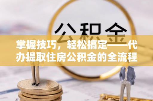思茅掌握技巧，轻松搞定——代办提取住房公积金的全流程解析