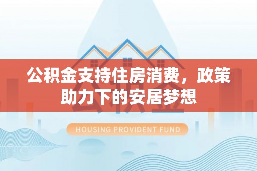 思茅公积金支持住房消费，政策助力下的安居梦想