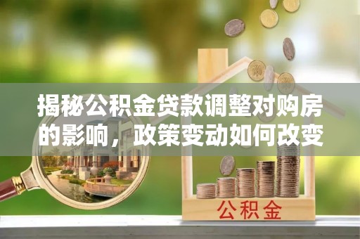 思茅揭秘公积金贷款调整对购房的影响，政策变动如何改变你的买房计划