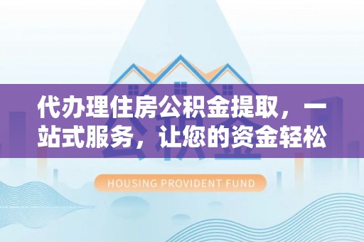 思茅代办理住房公积金提取，一站式服务，让您的资金轻松到账