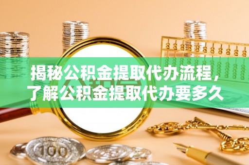 思茅揭秘公积金提取代办流程，了解公积金提取代办要多久的关键因素