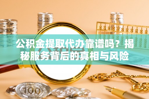 思茅公积金提取代办靠谱吗？揭秘服务背后的真相与风险