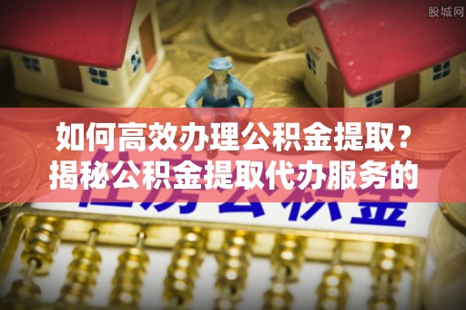思茅如何高效办理公积金提取？揭秘公积金提取代办服务的优势与注意事项