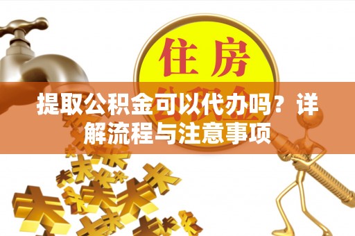 思茅提取公积金可以代办吗？详解流程与注意事项