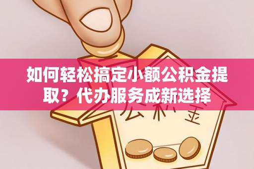 思茅如何轻松搞定小额公积金提取？代办服务成新选择