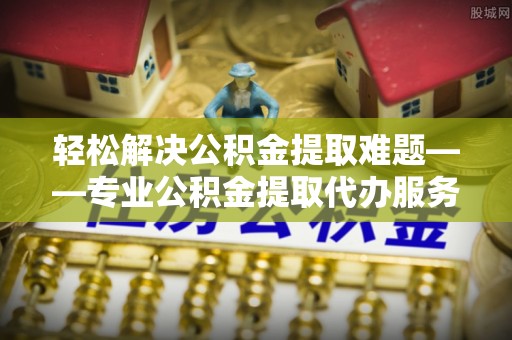 思茅轻松解决公积金提取难题——专业公积金提取代办服务详解