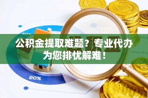 思茅公积金提取难题？专业代办为您排忧解难！