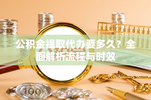 思茅公积金提取代办要多久？全面解析流程与时效