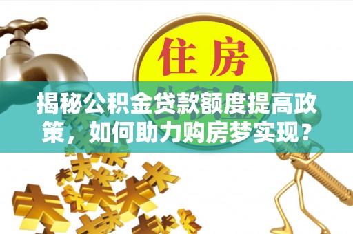 思茅揭秘公积金贷款额度提高政策，如何助力购房梦实现？