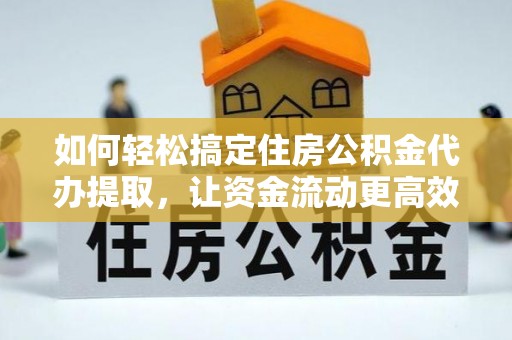 思茅如何轻松搞定住房公积金代办提取，让资金流动更高效