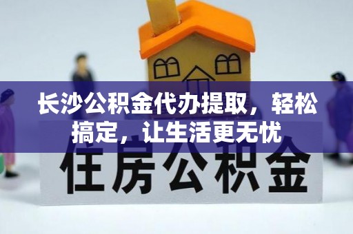 思茅长沙公积金代办提取，轻松搞定，让生活更无忧