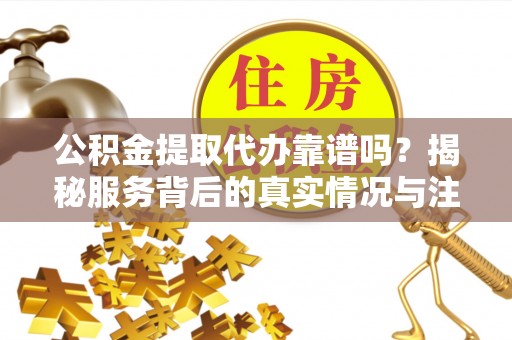 思茅公积金提取代办靠谱吗？揭秘服务背后的真实情况与注意事项