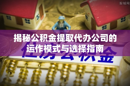 思茅揭秘公积金提取代办公司的运作模式与选择指南