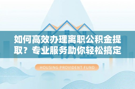 思茅如何高效办理离职公积金提取？专业服务助你轻松搞定