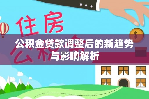 思茅公积金贷款调整后的新趋势与影响解析