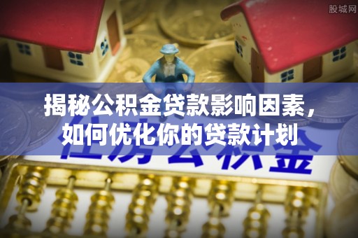 思茅揭秘公积金贷款影响因素，如何优化你的贷款计划