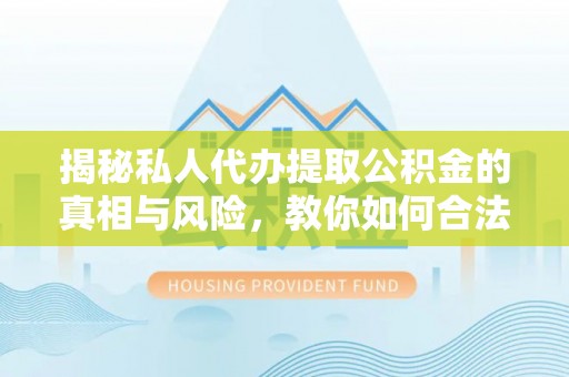 思茅揭秘私人代办提取公积金的真相与风险，教你如何合法合规操作