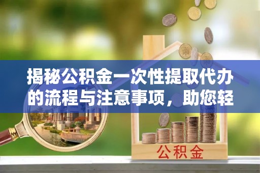 思茅揭秘公积金一次性提取代办的流程与注意事项，助您轻松搞定财务规划