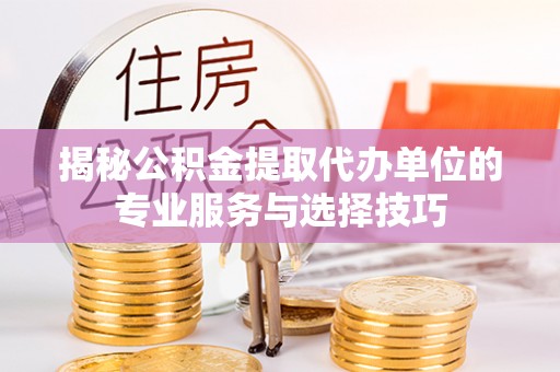思茅揭秘公积金提取代办单位的专业服务与选择技巧