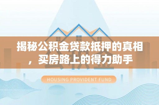 思茅揭秘公积金贷款抵押的真相，买房路上的得力助手