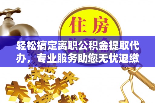 思茅轻松搞定离职公积金提取代办，专业服务助您无忧退缴