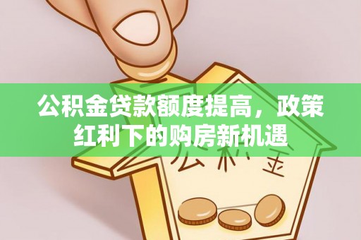 思茅公积金贷款额度提高，政策红利下的购房新机遇
