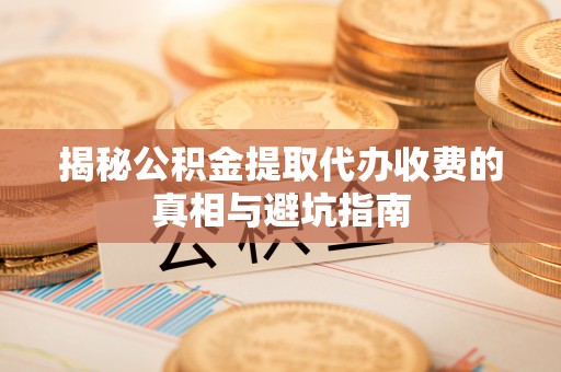 思茅揭秘公积金提取代办收费的真相与避坑指南