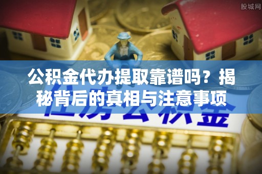 思茅公积金代办提取靠谱吗？揭秘背后的真相与注意事项