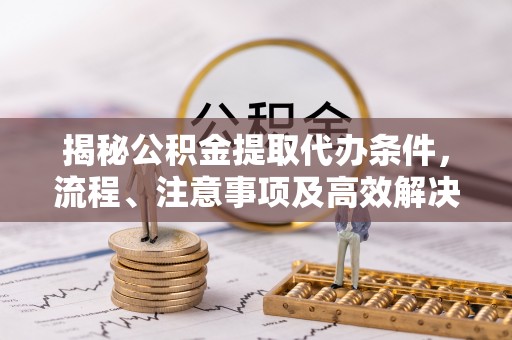 思茅揭秘公积金提取代办条件，流程、注意事项及高效解决方案