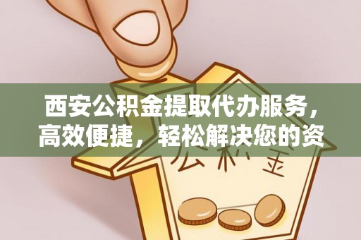思茅西安公积金提取代办服务，高效便捷，轻松解决您的资金需求