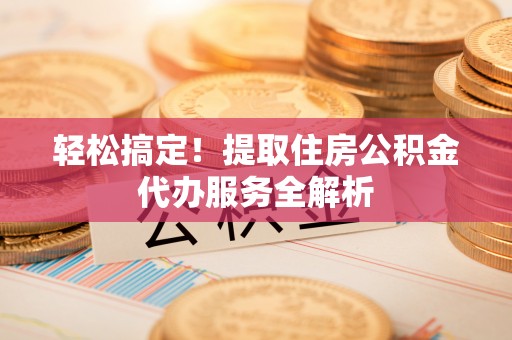 思茅轻松搞定！提取住房公积金代办服务全解析