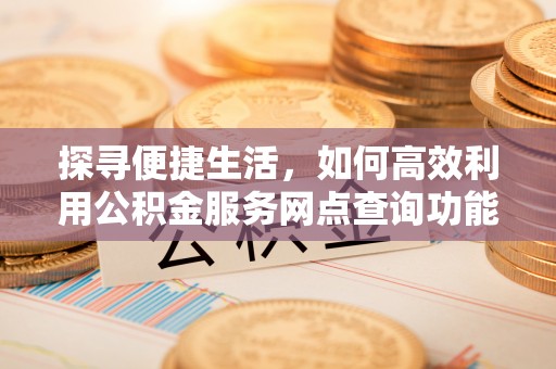 思茅探寻便捷生活，如何高效利用公积金服务网点查询功能