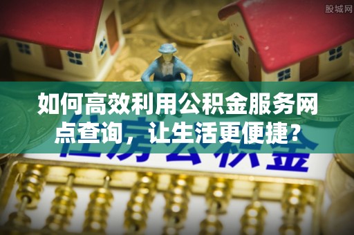思茅如何高效利用公积金服务网点查询，让生活更便捷？