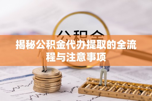 思茅揭秘公积金代办提取的全流程与注意事项