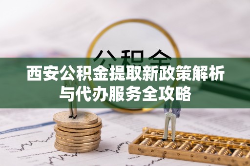 思茅西安公积金提取新政策解析与代办服务全攻略