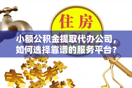 思茅小额公积金提取代办公司，如何选择靠谱的服务平台？