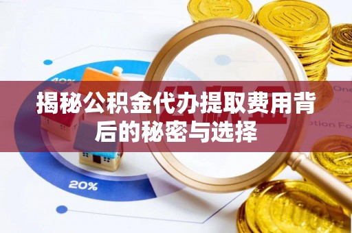 思茅揭秘公积金代办提取费用背后的秘密与选择
